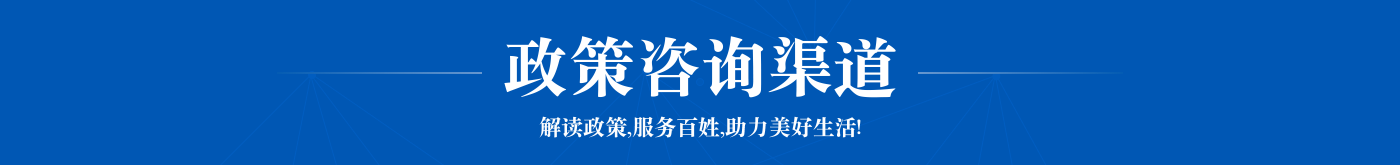 政策咨询渠道   解读政策，服务百姓，助力美好生活！